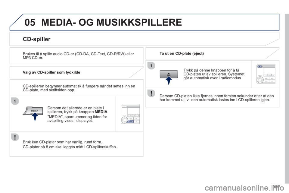 PEUGEOT 4008 2014  Instruksjoner for bruk (in Norwegian) 325
05  MEDIA- OG MUSIKKSPILLERE 
 
 
Brukes til å spille audio CD-er (CD-DA, CD-Text, CD-R/RW) eller 
MP3 CD-er.     
Ta ut en CD-plate (eject)  
 
 
 
 
 
 
 
 
 
 
 
 
 
 
 
 
CD-spiller 
 
 
Valg