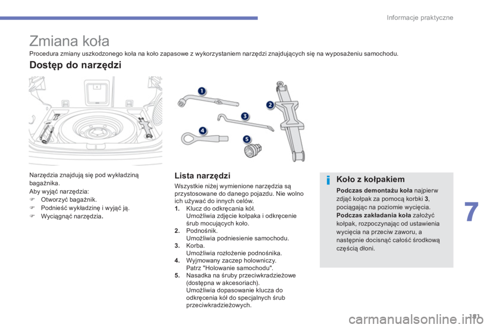 PEUGEOT 4008 2014  Instrukcja obsługi (in Polish) 181
7
Informacje praktyczne
   
 
 
 
 
 
 
 
 
 
 
 
 
 
 
 
 
 
 
 
 
 
 
Zmiana koła 
 
Narzędzia znajdują się pod wykładziną 
bagażnika. 
  Aby wyjąć narzędzia: 
   
 
 ) 
 Otworzyć bag