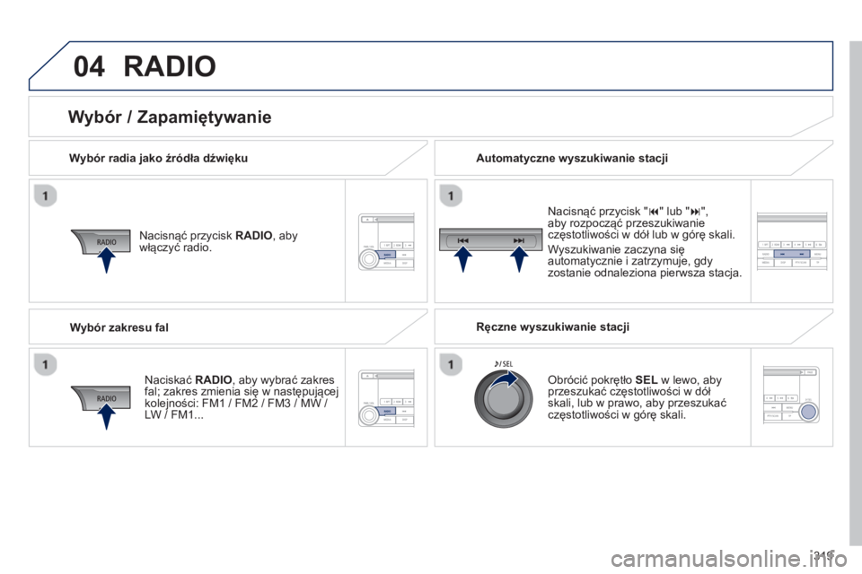 PEUGEOT 4008 2014  Instrukcja obsługi (in Polish) 319
04  RADIO 
 
 
Wybór radia jako źródła dźwięku  
   
Nacisnąć przycisk  RADIO 
, aby 
włączyć radio.  
   
Naciskać  RADIO 
, aby wybrać zakres 
fal; zakres zmienia się w następują