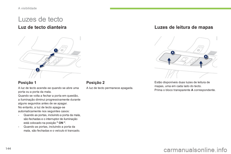 PEUGEOT 4008 2014  Manual de utilização (in Portuguese) 144
A visibilidade
   
 
 
 
 
 
 
 
 
 
 
Luzes de tecto 
 
 
Luz de tecto dianteira 
 
 
Posição 1 
 
A luz de tecto acende-se quando se abre uma 
porta ou a porta da mala. 
  Quando se volta a fe
