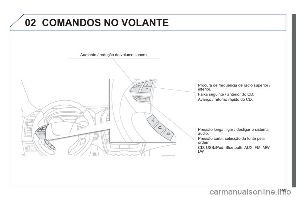 PEUGEOT 4008 2014  Manual de utilização (in Portuguese) 295
02  COMANDOS NO VOLANTE 
 
 
 
 
 
 
 
 
Aumento / redução do volume sonoro.  
   
Procura de frequência de rádio superior / 
inferior. 
  Faixa seguinte / anterior do CD. 
  Avanço / retorno