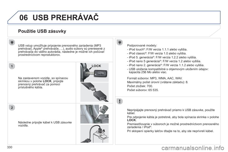 PEUGEOT 4008 2014 Návod na použitie (in Slovakian) 330
06 USB PREHRÁVAČ
Použitie USB zásuvky
Na zastavenom vozidle, so spínacou
skrinkou v polohe LOCK
, pripojte
prenosný prehrávač za pomo PEUGEOT 4008 2014 Návod na použitie (in Slovakian) 330
06 USB PREHRÁVAČ
Použitie USB zásuvky
Na zastavenom vozidle, so spínacou
skrinkou v polohe LOCK
, pripojte
prenosný prehrávač za pomo