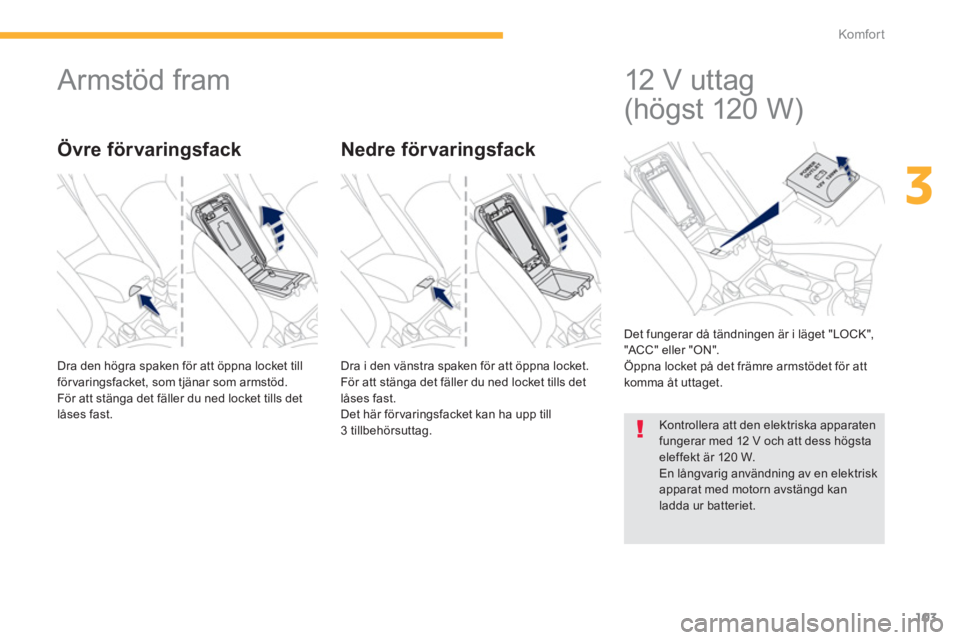 PEUGEOT 4008 2014  Bruksanvisningar (in Swedish) 103
3
Komfor t
   
 
 
 
 
Armstöd fram 
 
Dra den högra spaken för att öppna locket till 
förvaringsfacket, som tjänar som armstöd. 
  För att stänga det fäller du ned locket tills det 
lå