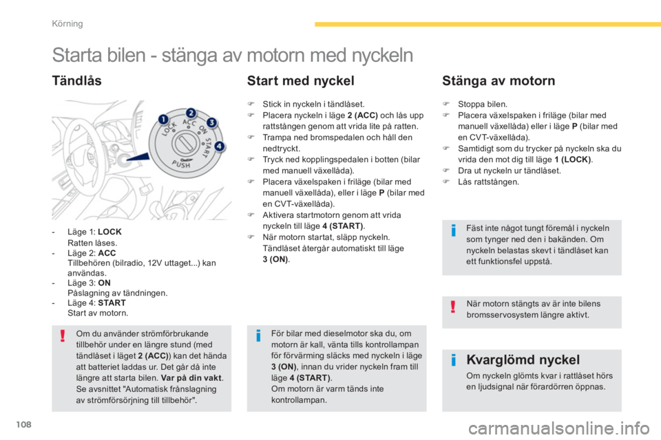 PEUGEOT 4008 2014  Bruksanvisningar (in Swedish) 108
Körning
   
 
 
 
 
 
 
 
Starta bilen - stänga av motorn med nyckeln 
 
 
 
-   Läge 1:  LOCK 
   
 Ratten låses. 
   
-   Läge 2:  ACC 
   
  Tillbehören (bilradio, 12V uttaget...) kan 
an