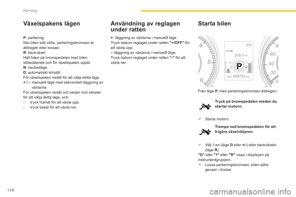 PEUGEOT 4008 2014  Bruksanvisningar (in Swedish) 116
Körning
   
Växelspakens lägen 
 
 
P 
: parkering. 
  När bilen står stilla, parkeringsbromsen är 
åtdragen eller lossad. 
   
R 
: backväxel. 
  Håll foten på bromspedalen med bilen 
s
