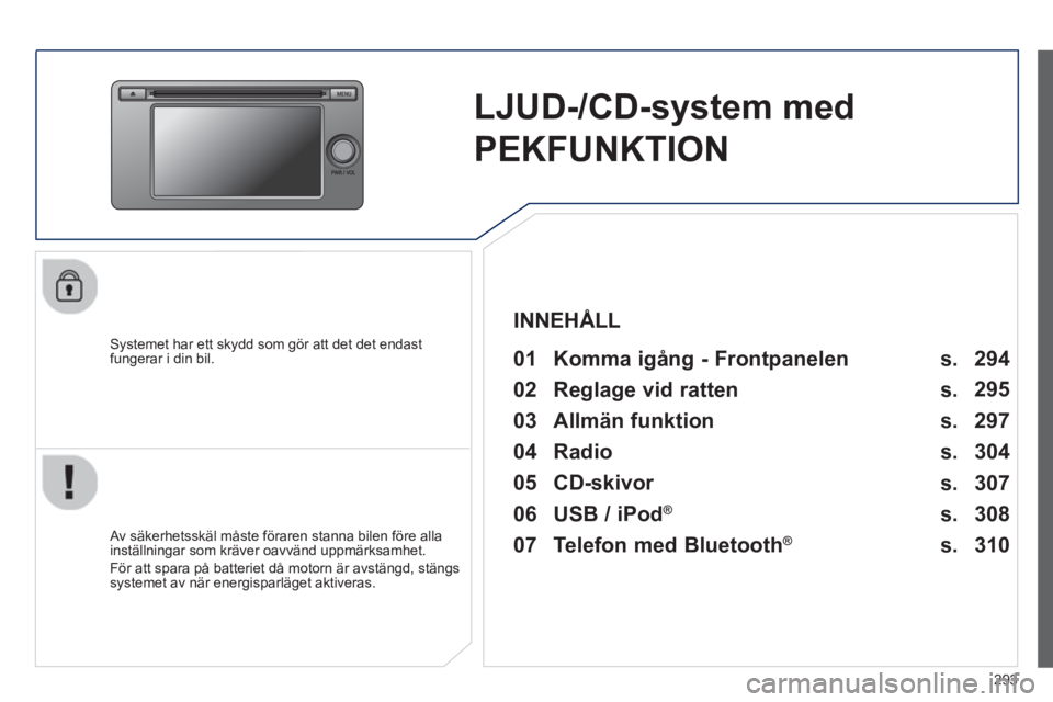 PEUGEOT 4008 2014  Bruksanvisningar (in Swedish) 293
   
 
 
 
 
LJUD-/CD-system med 
PEKFUNKTION  
 
 
Systemet har ett skydd som gör att det det endast 
fungerar i din bil.   
 
01  Komma igång - Frontpanelen   
 
 
Av säkerhetsskäl måste fö