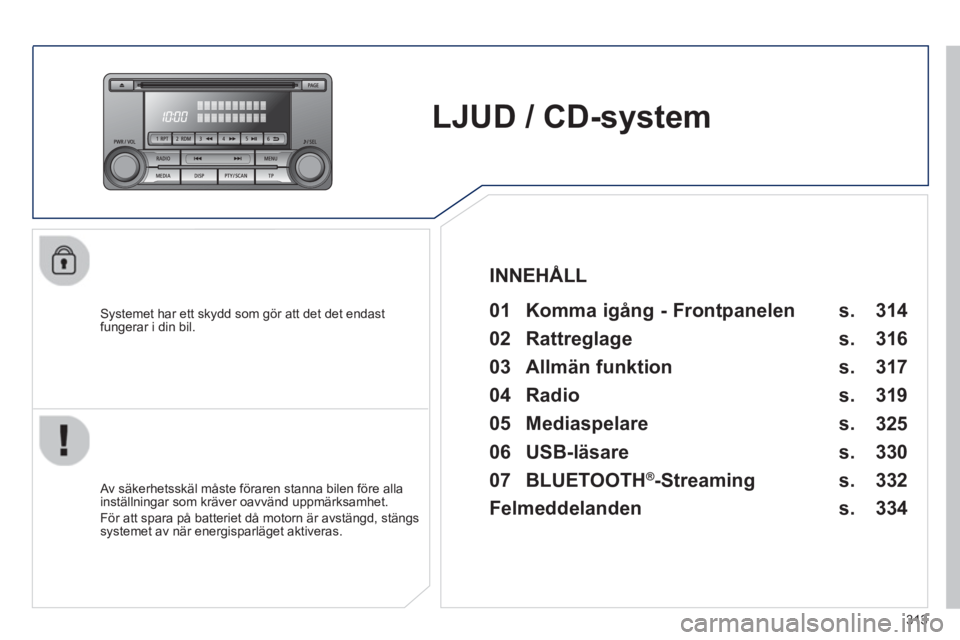 PEUGEOT 4008 2014 Bruksanvisningar (in Swedish) 313
LJUD / CD-system
Systemet har ett skydd som gör att det det endast
fungerar i din bil.
01 Komma igång - Frontpanelen
Av säkerhetsskäl måste föraren stanna bil PEUGEOT 4008 2014 Bruksanvisningar (in Swedish) 313
LJUD / CD-system
Systemet har ett skydd som gör att det det endast
fungerar i din bil.
01 Komma igång - Frontpanelen
Av säkerhetsskäl måste föraren stanna bil