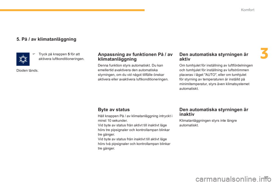 PEUGEOT 4008 2014  Bruksanvisningar (in Swedish) 97
3
Komfor t
   
5. På / av klimatanläggning 
 
 
 
�) 
  Tryck på knappen  5  
för att 
aktivera luftkonditioneringen.  
  Dioden tänds.   
 
Anpassning av funktionen På / av 
klimatanläggnin