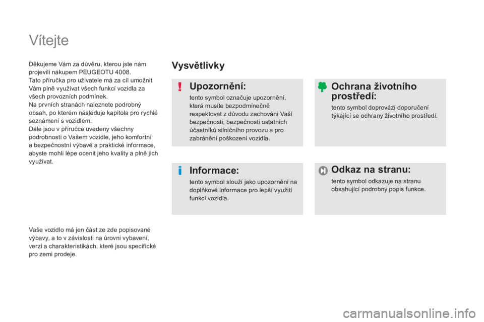 PEUGEOT 4008 2014  Návod na použití (in Czech)   Vítejte  
 
 
Vysvětlivky  
   
Upozornění: 
 
tento symbol označuje upozornění, 
která musíte bezpodmínečně 
respektovat z důvodu zachování Vaší 
bezpečnosti, bezpečnosti ostatn�