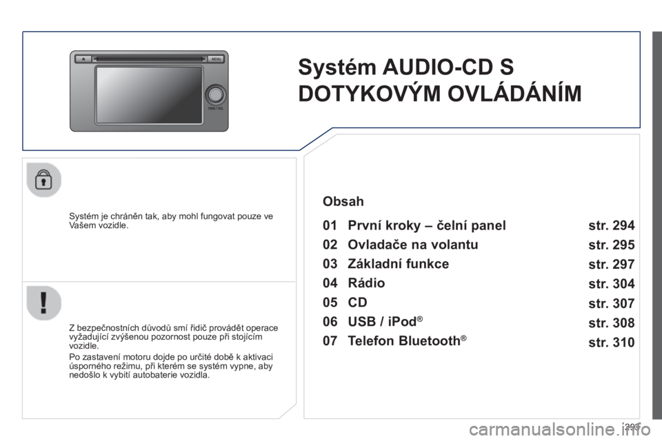 PEUGEOT 4008 2014  Návod na použití (in Czech) 293
   
 
 
 
 
Systém AUDIO-CD S 
DOTYKOVÝM OVLÁDÁNÍM  
 
 
Systém je chráněn tak, aby mohl fungovat pouze ve 
Vašem vozidle.   
 
01  První kroky – čelní panel    
 
 
Z bezpečnostní