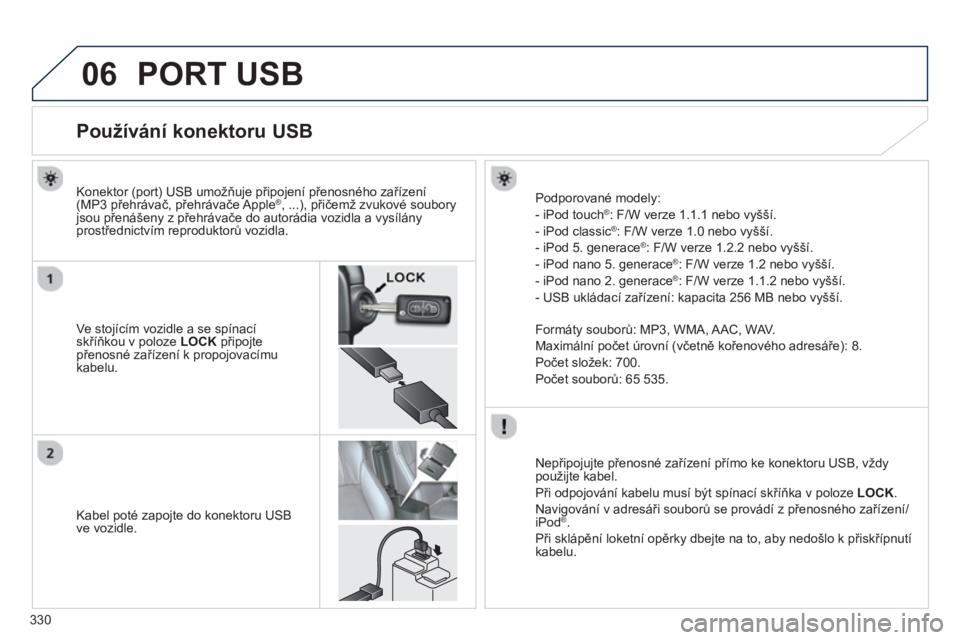PEUGEOT 4008 2014 Návod na použití (in Czech) 330
06 PORT USB
Používání konektoru USB
Ve stojícím vozidle a se spínací
skříňkou v poloze L
OCK
připojte
přenosné zařízení PEUGEOT 4008 2014 Návod na použití (in Czech) 330
06 PORT USB
Používání konektoru USB
Ve stojícím vozidle a se spínací
skříňkou v poloze L
OCK
připojte
přenosné zařízení
