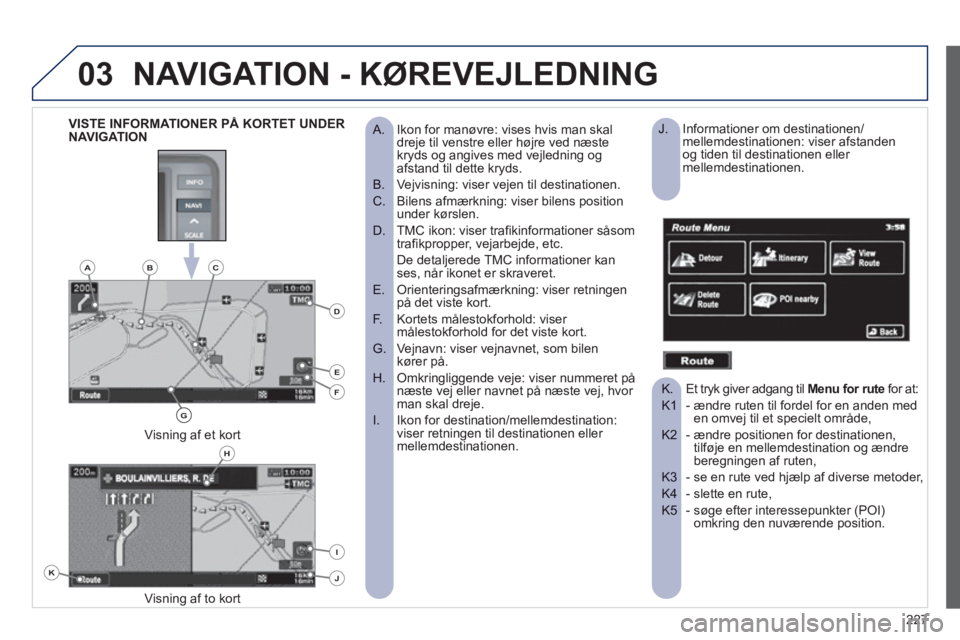 PEUGEOT 4008 2012 Brugsanvisning (in Danish) 227
03NAVIGATION - KØREVEJLEDNING
Ikon for manøvre: vises hvis man skal
A. dreje til venstre eller højre ved næste
kryds og angives med vejledning og
afstand til dette kryds.
Vejvisnin PEUGEOT 4008 2012 Brugsanvisning (in Danish) 227
03NAVIGATION - KØREVEJLEDNING
Ikon for manøvre: vises hvis man skal
A. dreje til venstre eller højre ved næste
kryds og angives med vejledning og
afstand til dette kryds.
Vejvisnin
