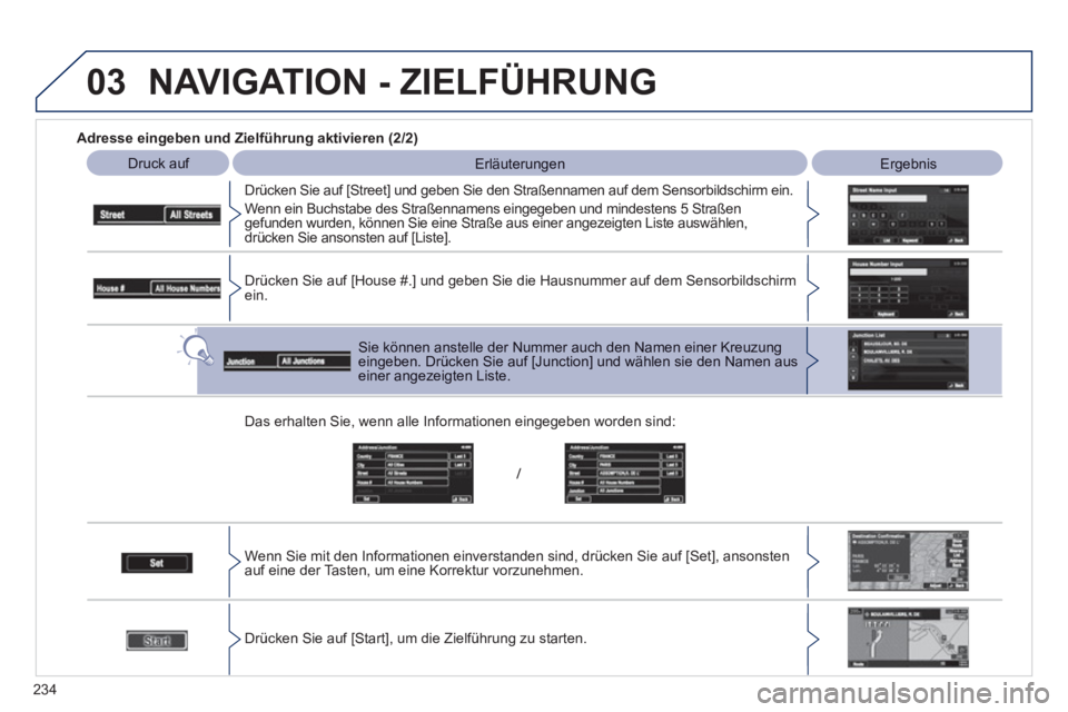 PEUGEOT 4008 2012  Betriebsanleitungen (in German) 234
03
   
Adresse eingeben und Zielführung aktivieren (2/2)
Druck auf 
 Erläuterungen 
 Ergebnis  
   
Drücken 
Sie auf [Street] und geben Sie den Straßennamen auf dem Sensorbildschirm ein.
  Wen