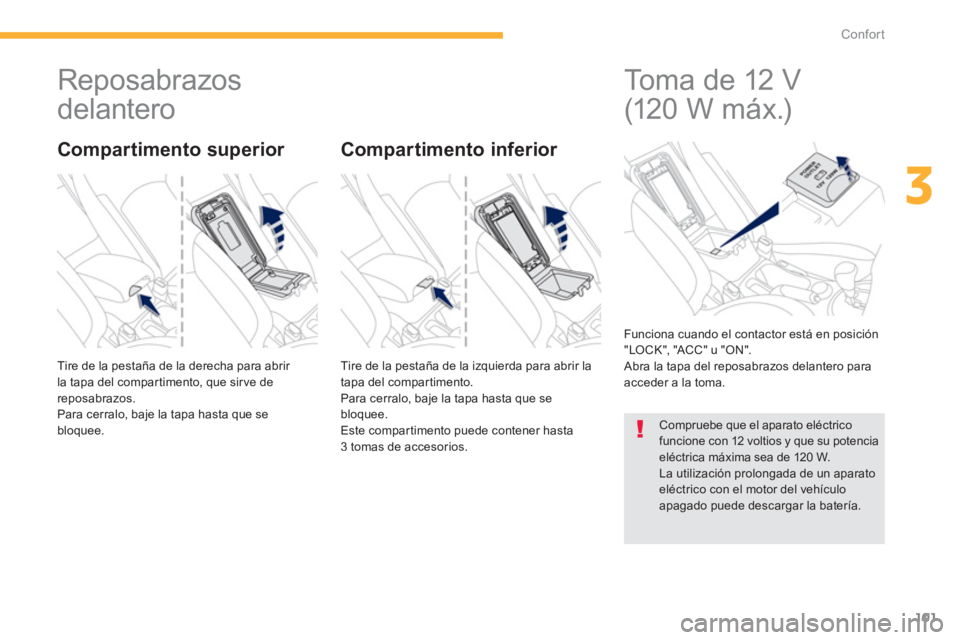PEUGEOT 4008 2012  Manual del propietario (in Spanish) 101
3
Confort
   
 
 
 
 
Reposabrazos 
delantero 
  Tire de la pestaña de la derecha para abrir 
la tapa del compartimento, que sir ve de
reposabrazos. 
  Para cerralo, ba
je la tapa hasta que se 
b