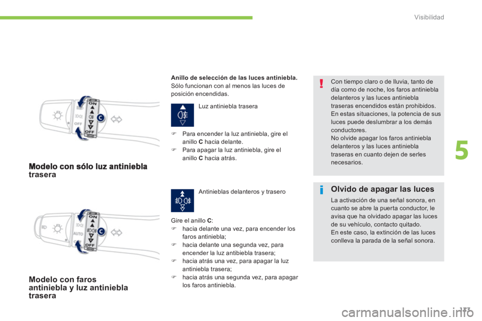 PEUGEOT 4008 2012  Manual del propietario (in Spanish) 133
5
Visibilidad
trasera 
  Luz antiniebla trasera 
Gire el anillo C : �) 
  hacia delante una vez, para encender los faros antiniebla;�) 
 hacia delante una segunda vez, para encender la luz antibie