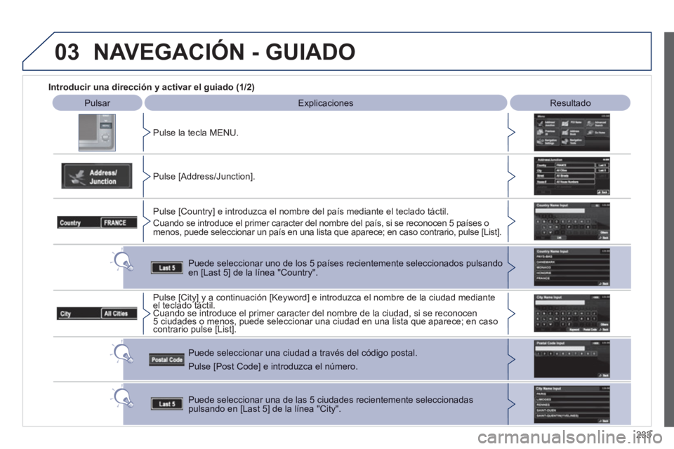 PEUGEOT 4008 2012  Manual del propietario (in Spanish) 233
03
   
 
Introducir una dirección y activar el guiado (1/2) 
 
 
 
Pulsar   
Explicaciones   
 
Resultado 
 
P
ulse la tecla MENU.  
   
Pulse [Address
/Junction].
Pulse [Countr
y] e introduzca e