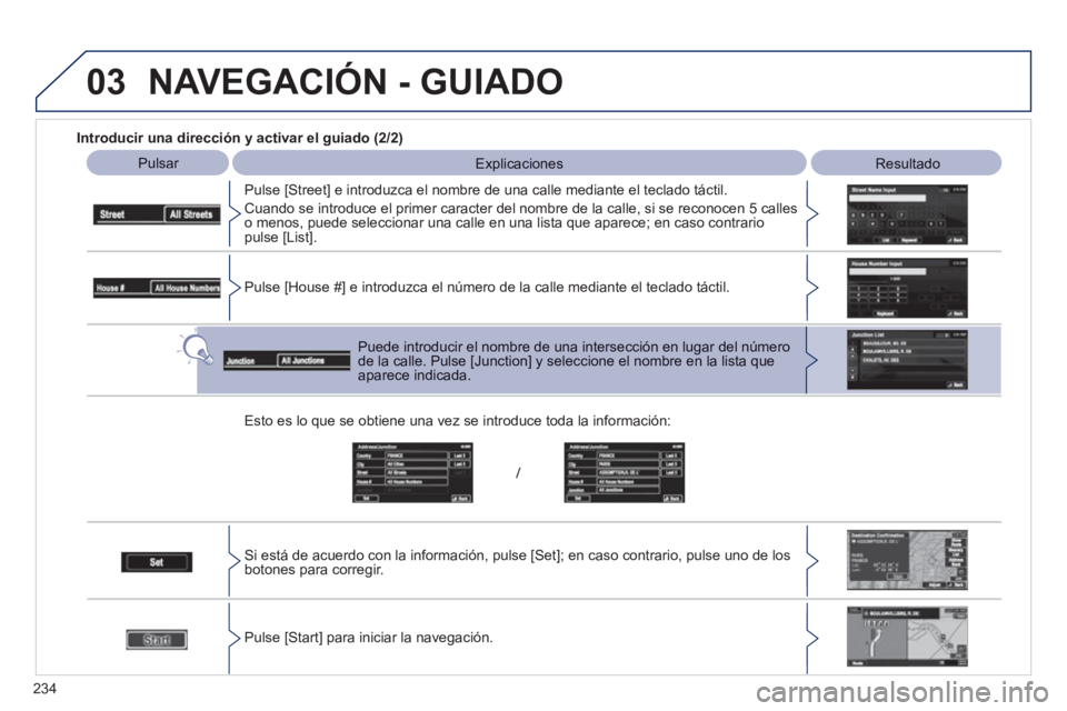 PEUGEOT 4008 2012  Manual del propietario (in Spanish) 234
03
   
Introducir una dirección y activar el guiado (2/2) 
 
 
 
Pulsar  Explicaciones 
 Resultado 
 
   
Pulse [
Street] e introduzca el nombre de una calle mediante el teclado táctil. 
 
Cuand