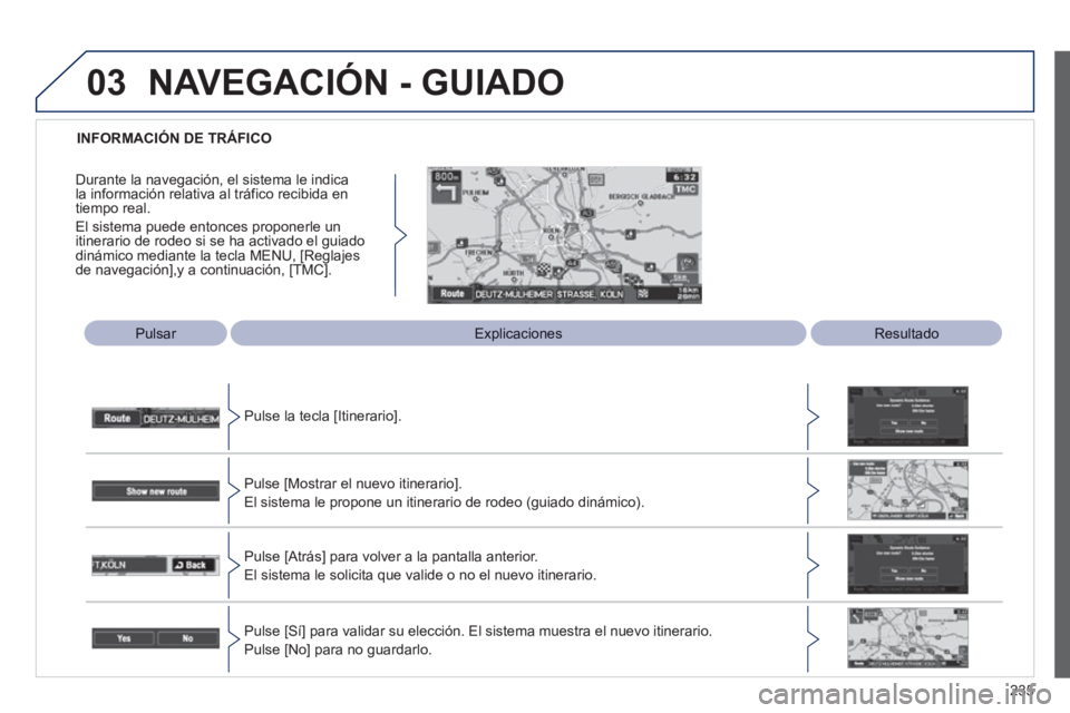 PEUGEOT 4008 2012  Manual del propietario (in Spanish) 235
03
   
 
INFORMACIÓN DE TRÁFICO  
 
 
Pulsar   
 
ExplicacionesResultado
Pulse la tecla [Itinerario].  
Pulse [Mostrar el nuevo itinerario].
El sistema le propone un itinerario de rodeo (guiado 