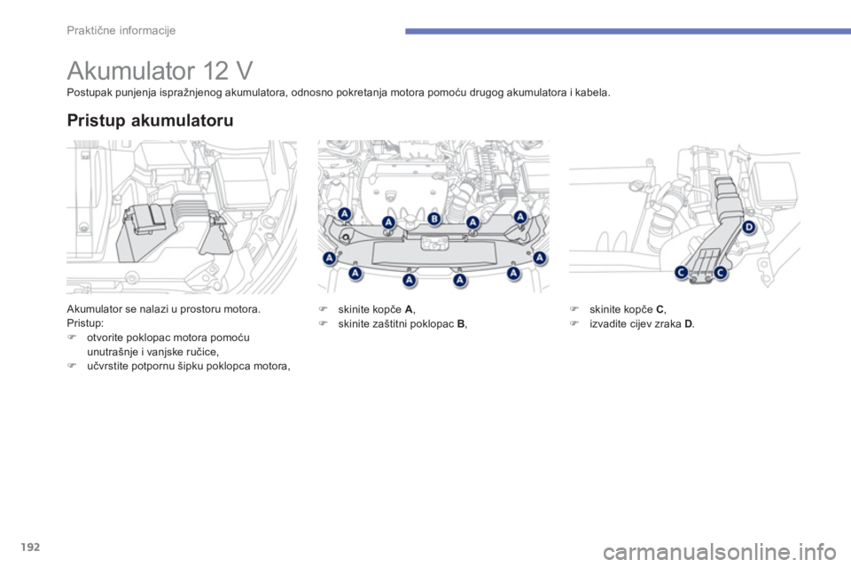 PEUGEOT 4008 2012  Upute Za Rukovanje (in Croatian) 192
Praktične informacije
 
 
 
 
 
 
 
 
 
 
 
Akumulator 12 V 
 Akumulator se nalazi u prostoru motora. 
Pristup:
�)otvorite poklopac motora pomoću unutrašnje i vanjske ručice,�)učvrstite potpo