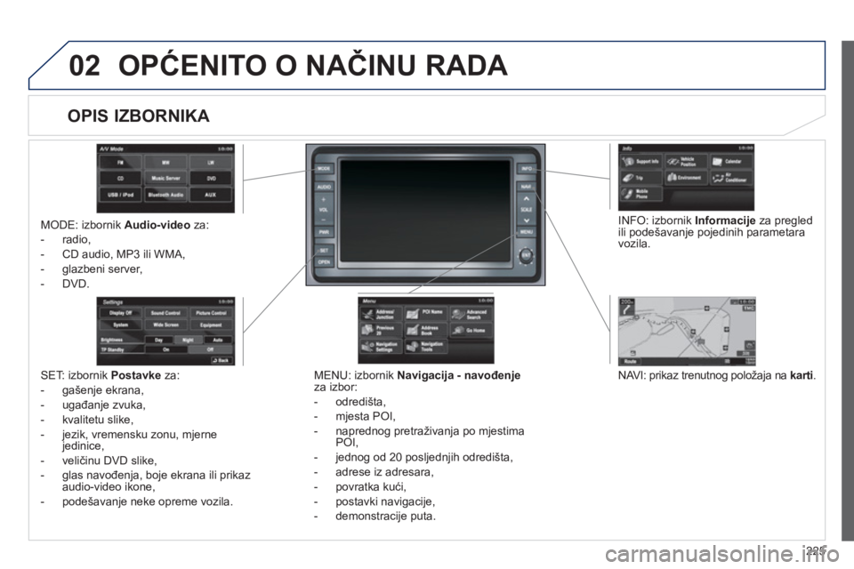 PEUGEOT 4008 2012  Upute Za Rukovanje (in Croatian) 225
02OPĆENITO O NAČINU RADA 
MODE: izbornik Audio-videoza:
-  radio, 
-  
CD audio, MP3 ili WMA,
-  
glazbeni server, 
-
DVD.
MENU: izbornik  Navigacija - navođenjeza izbor:
-  odredišta
, 
-  m
