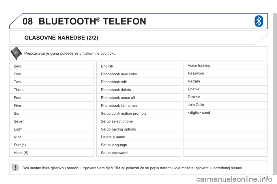 PEUGEOT 4008 2012 Upute Za Rukovanje (in Croatian) 319
08BLUETOOTH® TELEFON®
GLASOVNE NAREDBE (2/2)
Prepoznavanje glasa pokreće se pritiskom na ovu tipku.
Dok sustav čeka glasovnu naredbu, izgovaranjem riječi "Hel
p" prikazat će se pop PEUGEOT 4008 2012 Upute Za Rukovanje (in Croatian) 319
08BLUETOOTH® TELEFON®
GLASOVNE NAREDBE (2/2)
Prepoznavanje glasa pokreće se pritiskom na ovu tipku.
Dok sustav čeka glasovnu naredbu, izgovaranjem riječi "Hel
p" prikazat će se pop