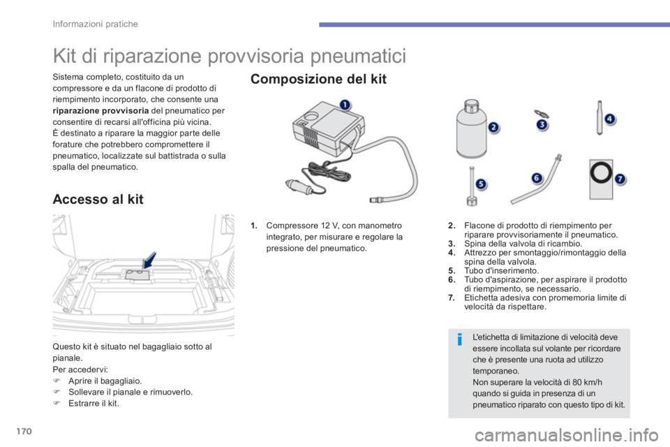 PEUGEOT 4008 2012  Manuale duso (in Italian) 170
Informazioni pratiche
Questo kit è situato nel bagagliaio sotto al pianale. Sistema completo, costituito da un
compressore e da un flacone di prodotto di riempimento incorporato, che consente una