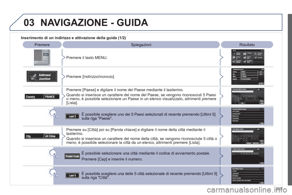 PEUGEOT 4008 2012  Manuale duso (in Italian) 233
03
   
 
Inserimento di un indirizzo e attivazione della guida (1/2) 
PremereSpiegazioniRisultato 
 
Pr
emere il tasto MENU.
   
Premere [Indirizzo
/incrocio].  
Premere [Paese] e digitare il nome