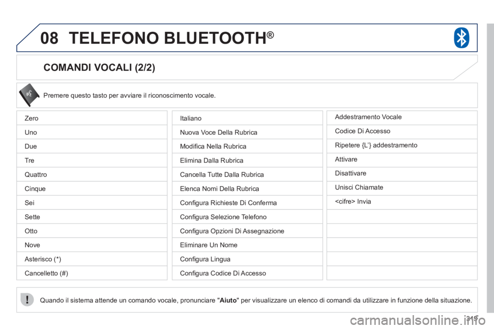 PEUGEOT 4008 2012  Manuale duso (in Italian) 319
08TELEFONO BLUETOOTH®
   
COMANDI VOCALI (2/2) 
 
Premere questo tasto per avviare il riconoscimento vocale. 
Quando il sistema attende un comando vocale, pronunciare " Aiuto 
" per visualizzare 