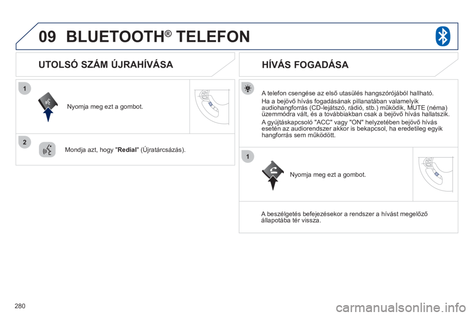 PEUGEOT 4008 2012  Kezelési útmutató (in Hungarian) 280
09
1
2
1
BLUETOOTH®   TELEFON®
   A telefon csengése az első utasülés hangszórójából hallható. 
  Ha a be
jövő hívás fogadásának pillanatában valamelyik 
audiohangforrás (CD-lej
