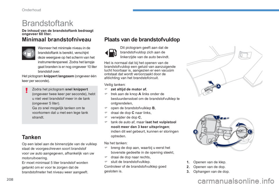 PEUGEOT 4008 2012  Instructieboekje (in Dutch) 208
Onderhoud
  Zodra het pictogram snel knippert(ongeveer twee keer per seconde), hebt u niet veel brandstof meer in de tank (ongeveer 5 liter). 
Ga zo snel mogelijk tanken om te voorkomen dat u met 