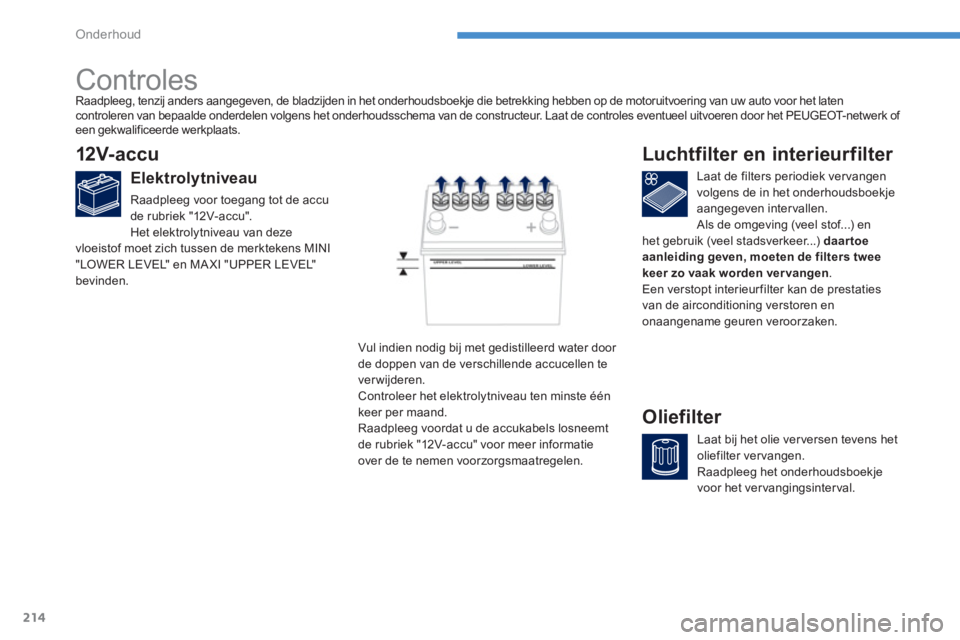 PEUGEOT 4008 2012  Instructieboekje (in Dutch) 214
Onderhoud
   
 
 
 
 
 
 
 
Controles  
12V- accu 
 
 
Elektrolytniveau 
 
Raadpleeg voor toegang tot de accu de rubriek "12V-accu". 
 Het elektrolytniveau van deze
vloeistof moet zich tussen de m