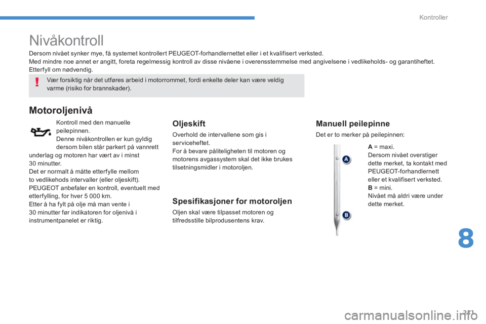 PEUGEOT 4008 2012  Instruksjoner for bruk (in Norwegian) 211
8
Kontroller
   
 
 
 
 
 
Nivåkontroll  
 
 
Vær forsik tig når det utføres arbeid i motorrommet, fordi enkelte deler kan være veldigvarme (risiko for brannskader).
Motoroljenivå
Kontroll m