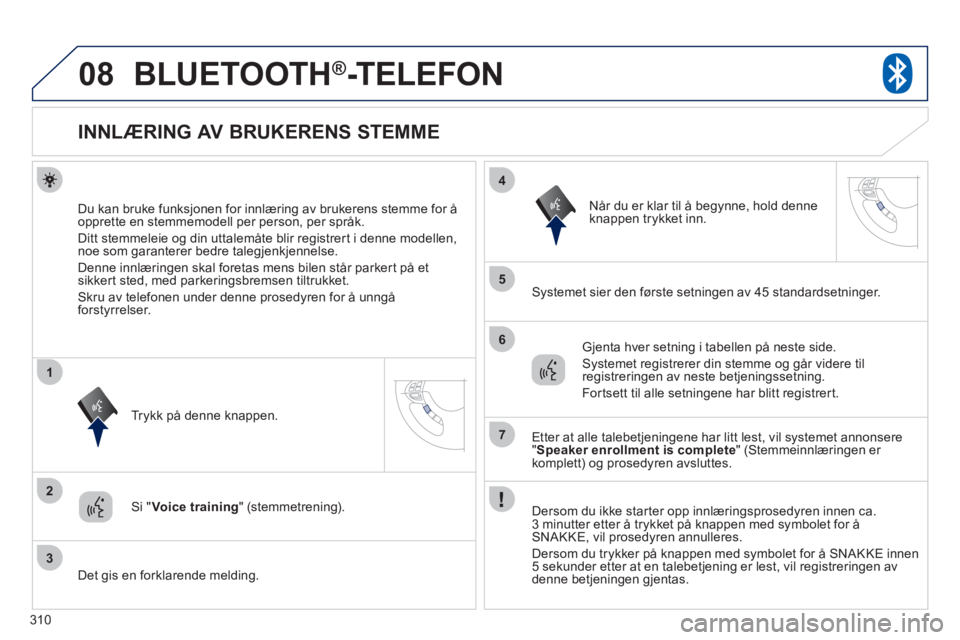 PEUGEOT 4008 2012 Instruksjoner for bruk (in Norwegian) 310
08
2
3
1
4
5
6
7
BLUETOOTH®-TELEFON
INNLÆRING AV BRUKERENS STEMME
Du kan bruke funksjonen for innlæring av brukerens stemme for å
opprette en stemmemodell per person, per språk.
Ditt stemme PEUGEOT 4008 2012 Instruksjoner for bruk (in Norwegian) 310
08
2
3
1
4
5
6
7
BLUETOOTH®-TELEFON
INNLÆRING AV BRUKERENS STEMME
Du kan bruke funksjonen for innlæring av brukerens stemme for å
opprette en stemmemodell per person, per språk.
Ditt stemme