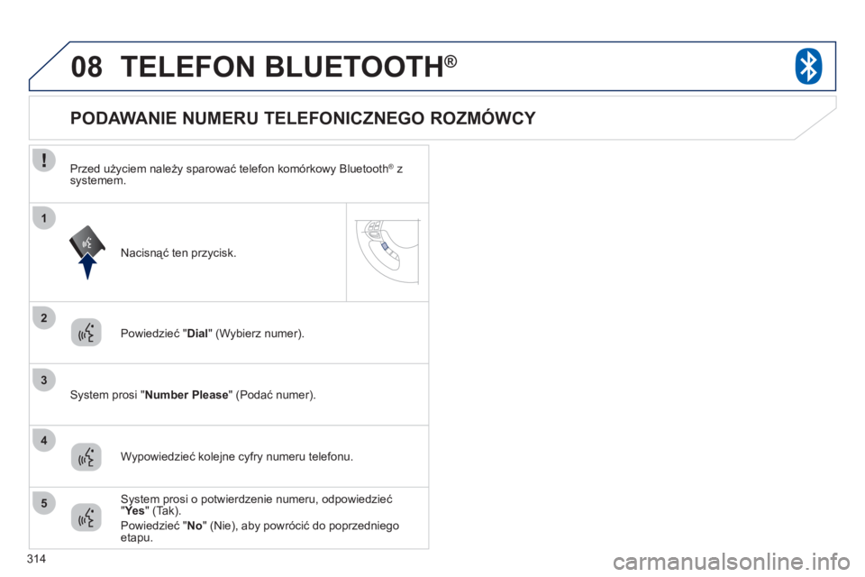 PEUGEOT 4008 2012 Instrukcja obsługi (in Polish) 314
08
2
3
1
4
5
TELEFON BLUETOOTH®
Powiedzieć "Dial" (Wybierz numer).
System prosi " Number Please" (Podać numer).
PODAWANIE NUMERU TELEFONICZNEGO PEUGEOT 4008 2012 Instrukcja obsługi (in Polish) 314
08
2
3
1
4
5
TELEFON BLUETOOTH®
Powiedzieć "Dial" (Wybierz numer).
System prosi " Number Please" (Podać numer).
PODAWANIE NUMERU TELEFONICZNEGO