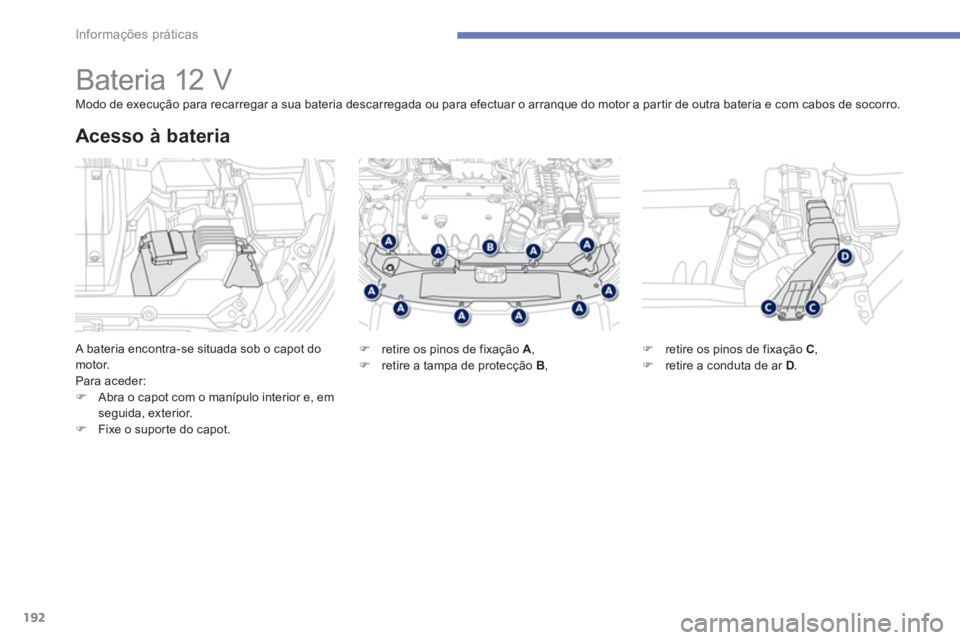 PEUGEOT 4008 2012  Manual de utilização (in Portuguese) 192
Informações práticas
   
 
 
 
 
 
 
 
 
 
 
Bateria 12 V 
 A bateria encontra-se situada sob o capot do motor.
Para aceder: �)Abra o capot com o manípulo interior e, em
seguida, exterior. �)F
