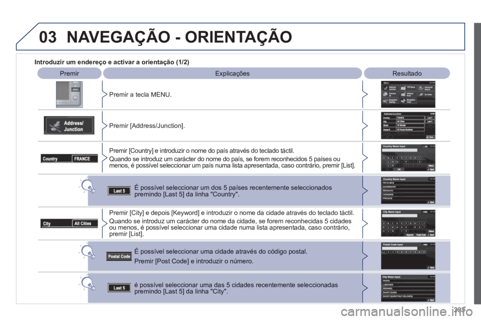 PEUGEOT 4008 2012  Manual de utilização (in Portuguese) 233
03
   
 
Introduzir um endereço e activar a orientação (1/2)
 
 
Premir   
Explicações   
 
Resultado 
 
Pr
emir a tecla MENU.  
   
Premir [Address
/Junction]. 
Premir [Countr
y] e introduzi