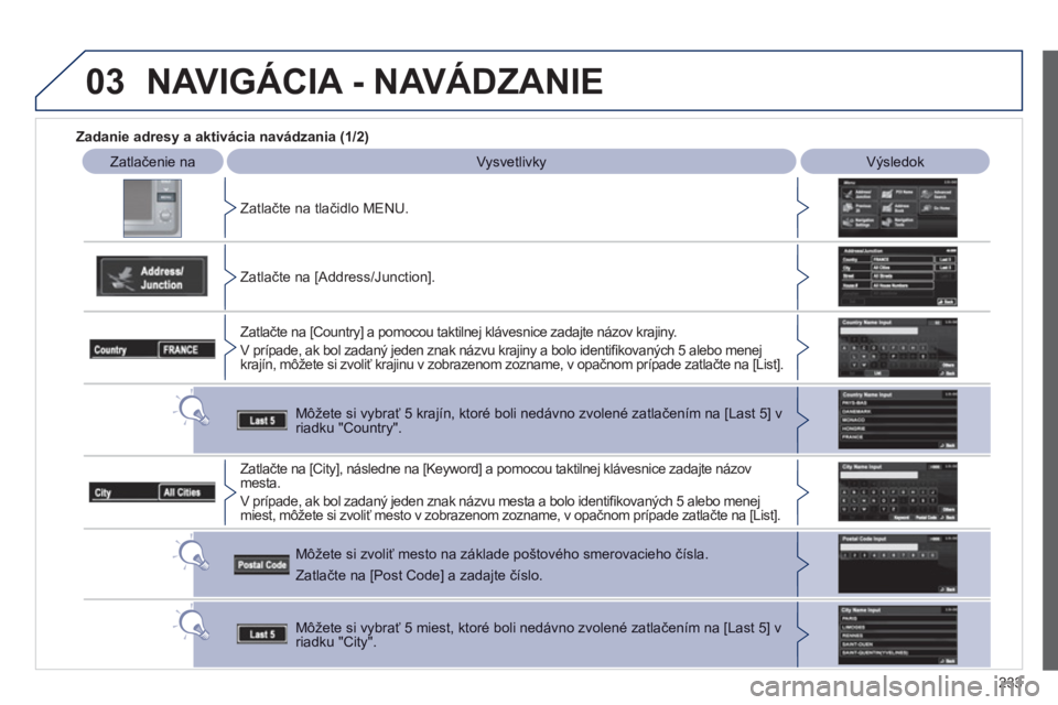 PEUGEOT 4008 2012  Návod na použitie (in Slovakian) 233
03
   
 
Zadanie adresy a aktivácia navádzania (1/2)
 
 
Zatlačenie na 
Vysvetlivky 
  
 
Výsledok
Z
atlačte na tlačidlo MENU.
   
Zatlačte na [Address
/Junction].
Zatlačte na [Countr
y] a