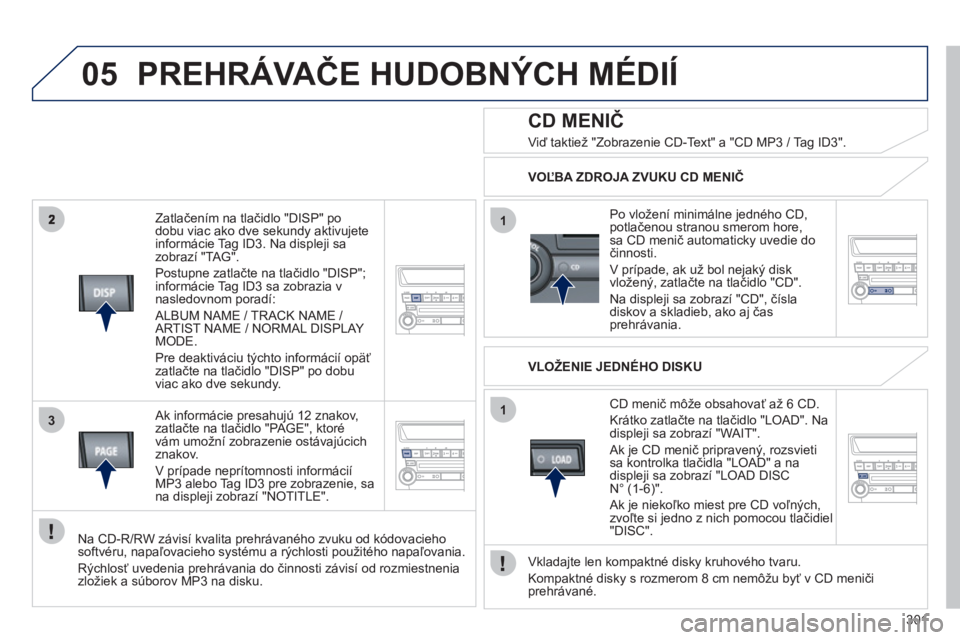 PEUGEOT 4008 2012  Návod na použitie (in Slovakian) 301
05
3
1
1
   
Zatlačením na tlačidlo "DISP" po 
dobu viac ako dve sekundy aktivujete
informácie Tag ID3. Na displeji sazobrazí "TAG".
  Postupne zatlačte na tlačidlo "DISP"; 
informácie Ta

