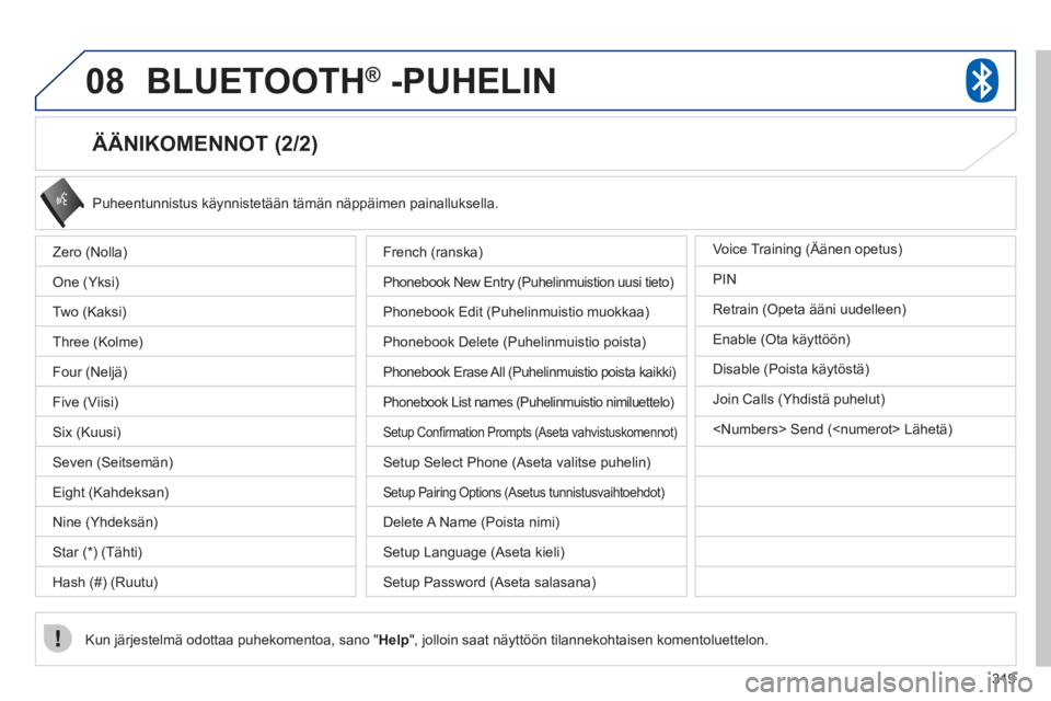 PEUGEOT 4008 2012  Omistajan Käsikirja (in Finnish) 319
08BLUETOOTH®   -PUHELIN®
   
ÄÄNIKOMENNOT (2/2) 
 
Puheentunnistus käynnistetään tämän näppäimen painalluksella.
Kun j
ärjestelmä odottaa puhekomentoa, sano " Help", jolloin saat näy