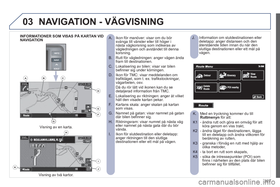 PEUGEOT 4008 2012 Bruksanvisningar (in Swedish) 227
03NAVIGATION - VÄGVISNING
Ikon för manöver: visar om du bör
A. svänga till vänster eller till höger inästa vägkorsning som indikeras av
vägledningen och avståndet till dennako PEUGEOT 4008 2012 Bruksanvisningar (in Swedish) 227
03NAVIGATION - VÄGVISNING
Ikon för manöver: visar om du bör
A. svänga till vänster eller till höger inästa vägkorsning som indikeras av
vägledningen och avståndet till dennako