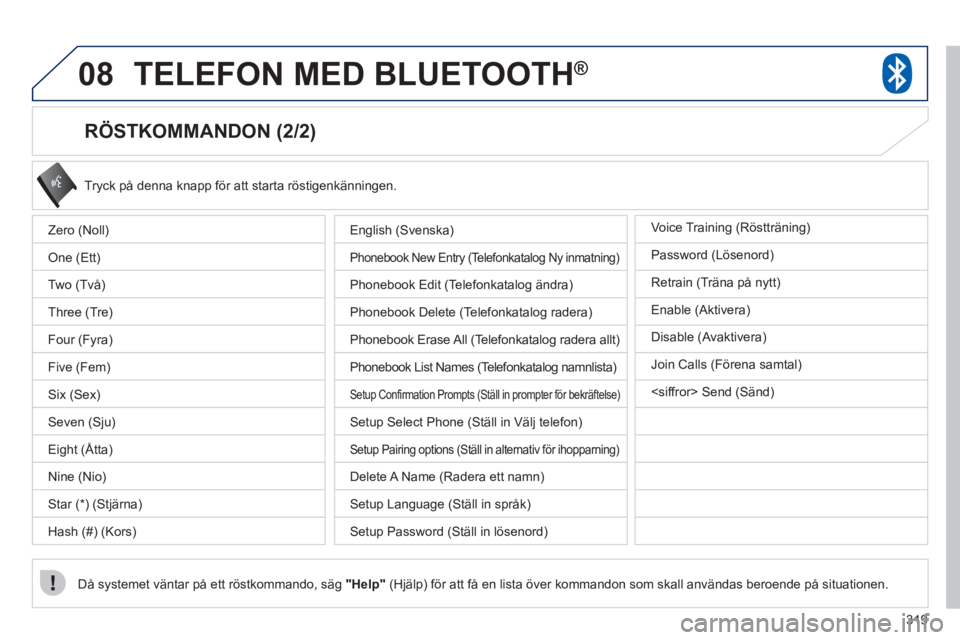 PEUGEOT 4008 2012 Bruksanvisningar (in Swedish) 319
08TELEFON MED BLUETOOTH®
RÖSTKOMMANDON (2/2)
Tryck på denna knapp för att starta röstigenkänningen.
Då systemet väntar på ett röstkommando, säg
"Help"(Hjälp) för att få en PEUGEOT 4008 2012 Bruksanvisningar (in Swedish) 319
08TELEFON MED BLUETOOTH®
RÖSTKOMMANDON (2/2)
Tryck på denna knapp för att starta röstigenkänningen.
Då systemet väntar på ett röstkommando, säg
"Help"(Hjälp) för att få en