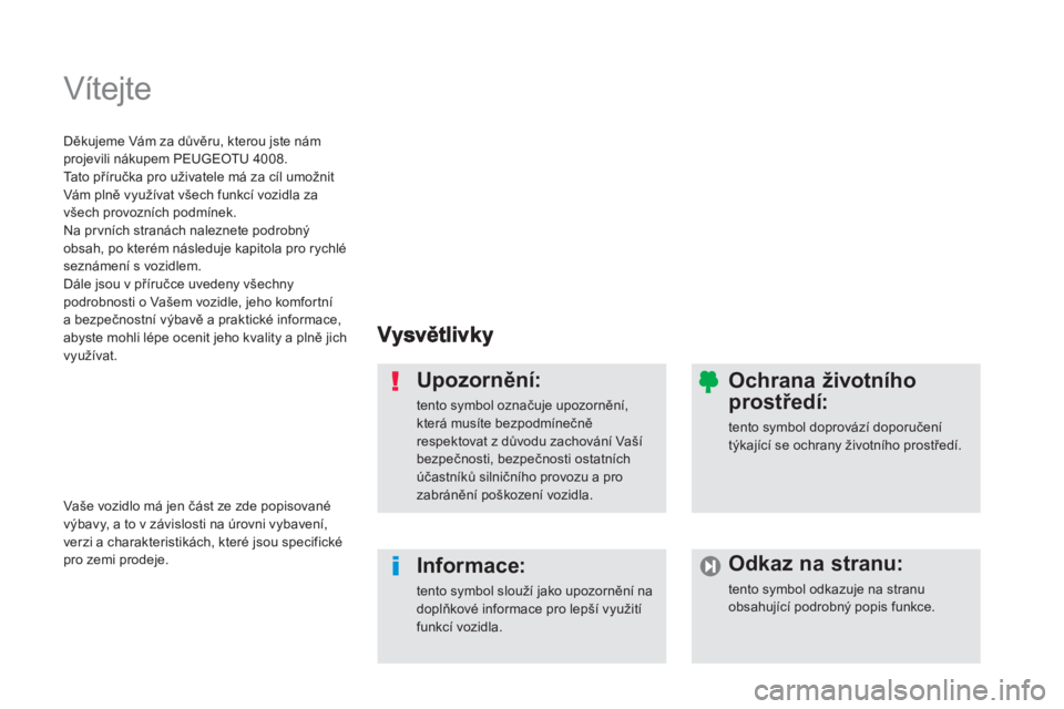 PEUGEOT 4008 2012  Návod na použití (in Czech)   Vítejte  
Upozornění:
tento symbol označuje upozornění,která musíte bezpodmínečněrespektovat z důvodu zachování Vaší bezpečnosti, bezpečnosti ostatníchúčastníků silničního p