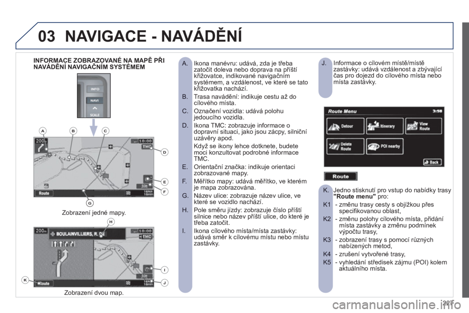 PEUGEOT 4008 2012  Návod na použití (in Czech) 227
03NAVIGACE - NAVÁDĚNÍ
Ikona manévru: udává, zda je třeba 
 
 
 
A.  zatočit doleva nebo doprava na příští
křižovatce, indikované navigačním systémem, a vzdálenost, ve které se 
