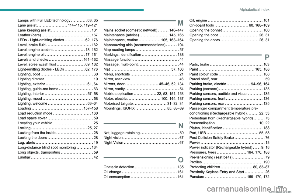 PEUGEOT 408 2023 Owners Manual 2 11
Alphabetical index
Lamps with Full LED technology 63, 65
Lane assist
114–115, 119–121
Lane keeping assist
131
Leather (care)
167
LEDs - Light-emitting diodes
62, 176
L PEUGEOT 408 2023 Owners Manual 2 11
Alphabetical index
Lamps with Full LED technology 63, 65
Lane assist
114–115, 119–121
Lane keeping assist
131
Leather (care)
167
LEDs - Light-emitting diodes
62, 176
L
