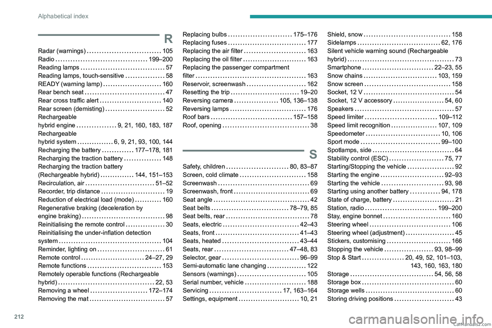 PEUGEOT 408 2023 Owners Manual 212
Alphabetical index
R
Radar (warnings) 105
Radio
199–200
Reading lamps
57
Reading lamps, touch-sensitive
58
READY (warning lamp)
160
Rear bench seat
47
Rear cross tra PEUGEOT 408 2023 Owners Manual 212
Alphabetical index
R
Radar (warnings) 105
Radio
199–200
Reading lamps
57
Reading lamps, touch-sensitive
58
READY (warning lamp)
160
Rear bench seat
47
Rear cross tra