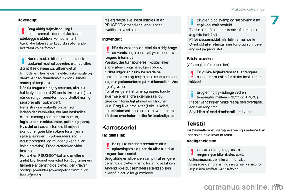 PEUGEOT 408 2023  Brugsanvisning (in Danish) 165
Praktiske oplysninger
7Udvendigt
Brug aldrig højtryksspuling i 
motorrummet - der er risiko for at 
ødelægge elektriske komponenter!
Vask ikke bilen i stærkt solskin eller under 
ekstremt kold