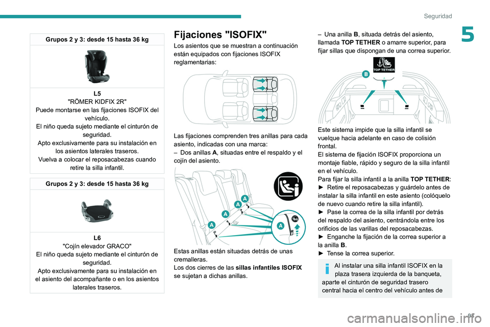PEUGEOT 408 2023  Manual del propietario (in Spanish) 93
Seguridad
5Grupos 2 y 3: desde 15 hasta 36 kg 
 
L5
"RÖMER KIDFIX 2R"
Puede montarse en las fijaciones ISOFIX del  vehículo.
El niño queda sujeto mediante el cinturón de  seguridad.
Apt