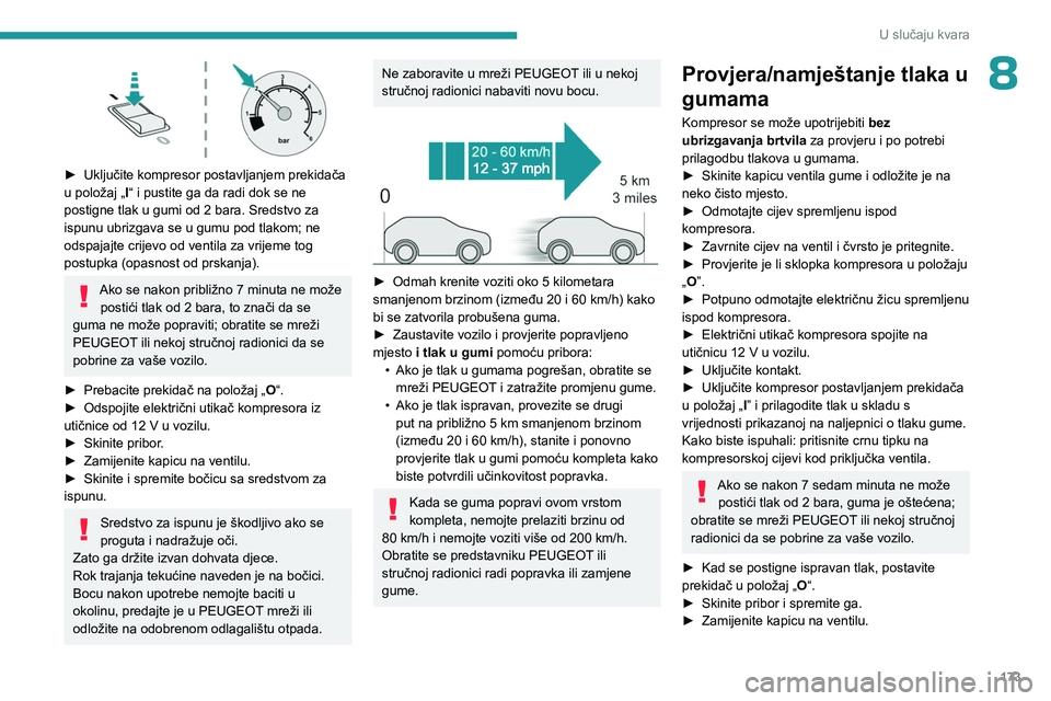 PEUGEOT 408 2023  Upute Za Rukovanje (in Croatian) 173
U slučaju kvara
8
 
► Uključite kompresor postavljanjem prekidača 
u položaj „ I
“ i pustite ga da radi dok se ne 
postigne tlak u gumi od 2 bara. Sredstvo za 
ispunu ubrizgava se u gumu