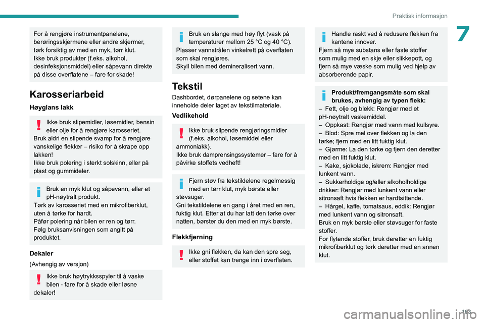 PEUGEOT 408 2023  Instruksjoner for bruk (in Norwegian) 163
Praktisk informasjon
7For å rengjøre instrumentpanelene, 
berøringsskjermene eller andre skjermer, 
tørk forsiktig av med en myk, tørr klut. 
Ikke bruk produkter (f.eks. alkohol, 
desinfeksjo