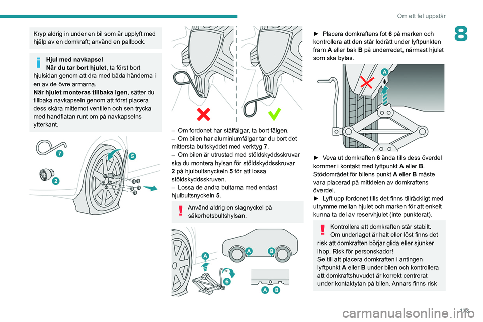 PEUGEOT 408 2023  Bruksanvisningar (in Swedish) 173
Om ett fel uppstår
8Kryp aldrig in under en bil som är upplyft med 
hjälp av en domkraft; använd en pallbock.
Hjul med navkapsel
När du tar bort hjulet, ta först bort 
hjulsidan genom att dr